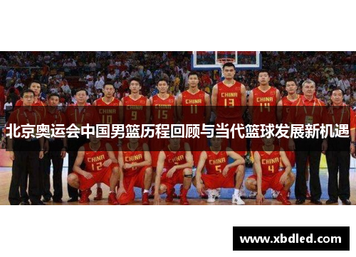 北京奥运会中国男篮历程回顾与当代篮球发展新机遇