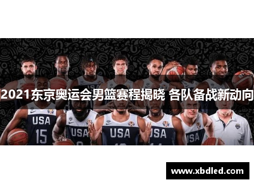 2021东京奥运会男篮赛程揭晓 各队备战新动向